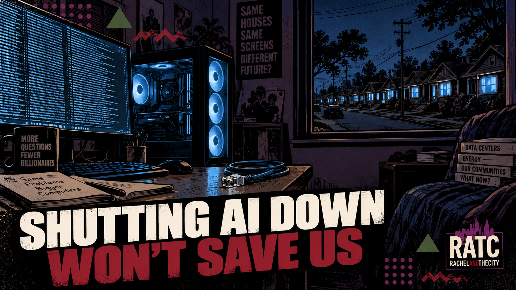 Shutting AI down won't save us. A dark home office at night with a glowing gaming computer, a monitor full of code, a mug reading More questions, fewer billionaires, a notebook reading Same problems, bigger computers, a poster asking Same houses, same screens, different future?, and books titled Data centers, Energy, Our communities and What now?, with a window looking out on a street of houses lit by blue screens. RATC Rachelandthecity logo in the bottom right corner.
